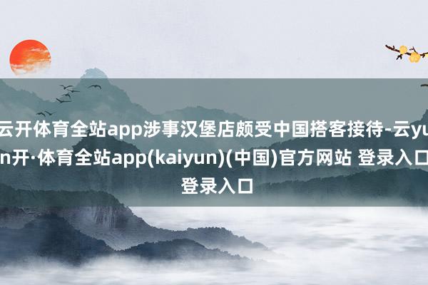 云开体育全站app涉事汉堡店颇受中国搭客接待-云yun开·体育全站app(kaiyun)(中国)官方网站 登录入口