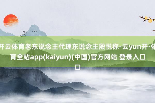 开云体育老东说念主代理东说念主殷悦称-云yun开·体育全站app(kaiyun)(中国)官方网站 登录入口