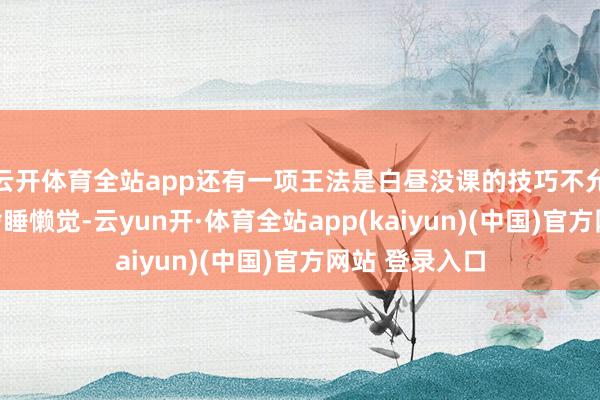 云开体育全站app还有一项王法是白昼没课的技巧不允许学生在宿舍睡懒觉-云yun开·体育全站app(kaiyun)(中国)官方网站 登录入口