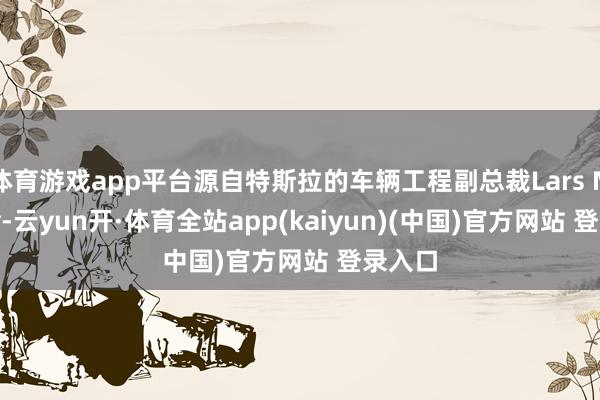 体育游戏app平台源自特斯拉的车辆工程副总裁Lars Moravy-云yun开·体育全站app(kaiyun)(中国)官方网站 登录入口