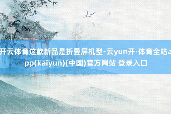 开云体育这款新品是折叠屏机型-云yun开·体育全站app(kaiyun)(中国)官方网站 登录入口