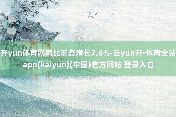 开yun体育网同比形态增长7.6%-云yun开·体育全站app(kaiyun)(中国)官方网站 登录入口
