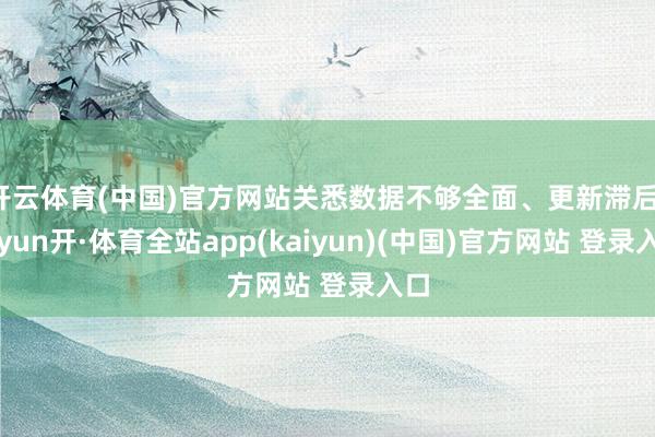 开云体育(中国)官方网站关悉数据不够全面、更新滞后-云yun开·体育全站app(kaiyun)(中国)官方网站 登录入口