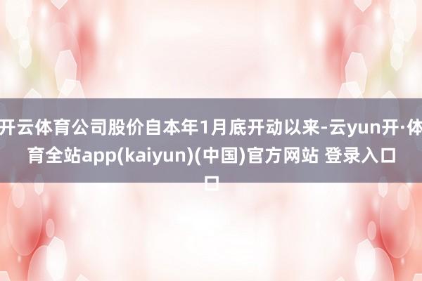 开云体育公司股价自本年1月底开动以来-云yun开·体育全站app(kaiyun)(中国)官方网站 登录入口