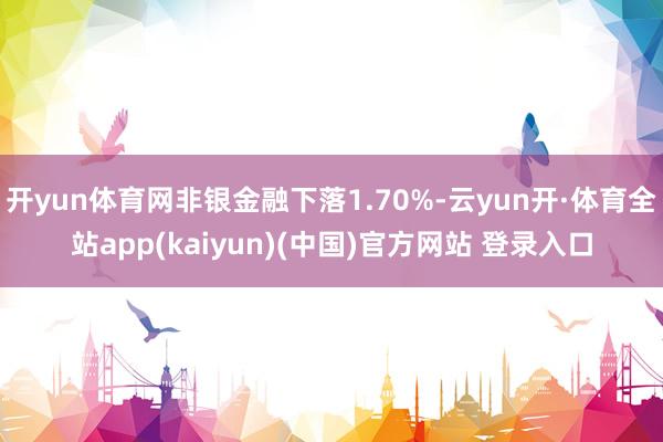 开yun体育网非银金融下落1.70%-云yun开·体育全站app(kaiyun)(中国)官方网站 登录入口