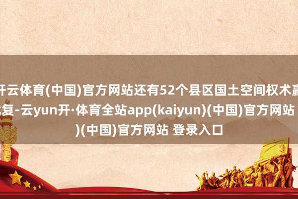 开云体育(中国)官方网站还有52个县区国土空间权术赢得省级批复-云yun开·体育全站app(kaiyun)(中国)官方网站 登录入口