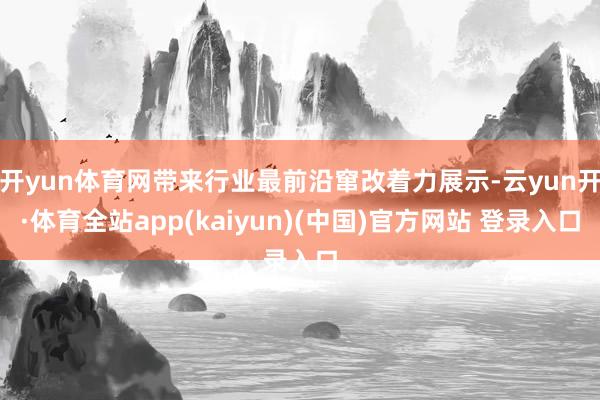 开yun体育网带来行业最前沿窜改着力展示-云yun开·体育全站app(kaiyun)(中国)官方网站 登录入口