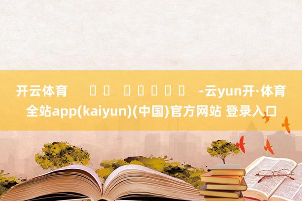 开云体育      		  					  -云yun开·体育全站app(kaiyun)(中国)官方网站 登录入口
