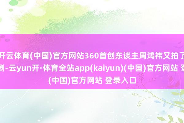 开云体育(中国)官方网站360首创东谈主周鸿祎又拍了几部短剧-云yun开·体育全站app(kaiyun)(中国)官方网站 登录入口