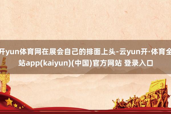 开yun体育网在展会自己的排面上头-云yun开·体育全站app(kaiyun)(中国)官方网站 登录入口