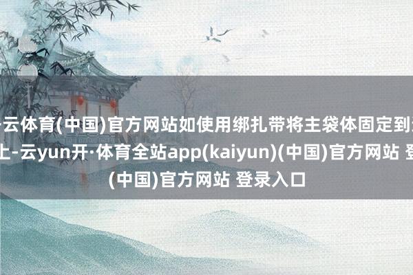 开云体育(中国)官方网站如使用绑扎带将主袋体固定到运载用具上-云yun开·体育全站app(kaiyun)(中国)官方网站 登录入口