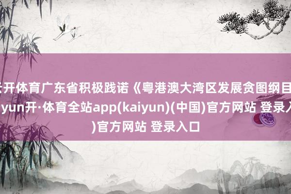 云开体育广东省积极践诺《粤港澳大湾区发展贪图纲目》-云yun开·体育全站app(kaiyun)(中国)官方网站 登录入口