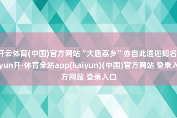 开云体育(中国)官方网站“大唐荔乡”亦自此遐迩知名-云yun开·体育全站app(kaiyun)(中国)官方网站 登录入口