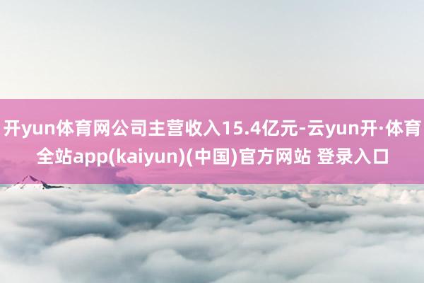 开yun体育网公司主营收入15.4亿元-云yun开·体育全站app(kaiyun)(中国)官方网站 登录入口
