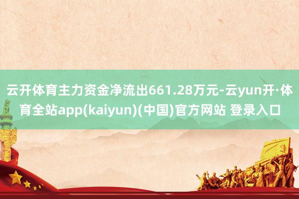 云开体育主力资金净流出661.28万元-云yun开·体育全站app(kaiyun)(中国)官方网站 登录入口