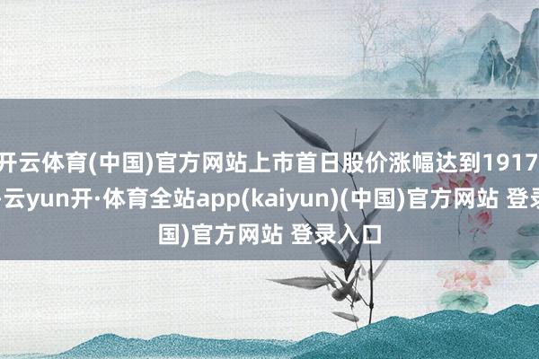 开云体育(中国)官方网站上市首日股价涨幅达到1917.42%-云yun开·体育全站app(kaiyun)(中国)官方网站 登录入口