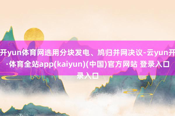 开yun体育网选用分块发电、鸠归并网决议-云yun开·体育全站app(kaiyun)(中国)官方网站 登录入口