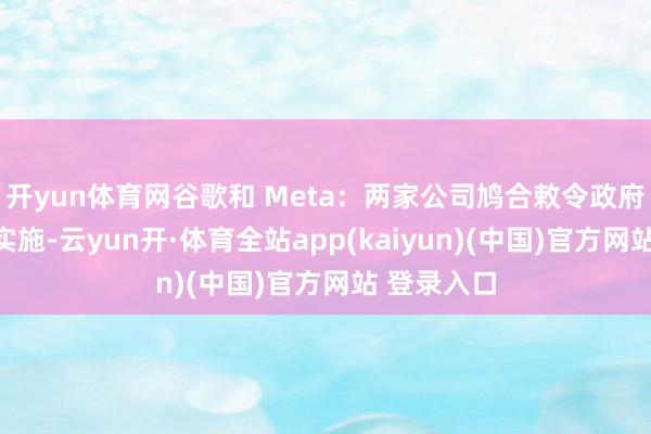 开yun体育网谷歌和 Meta：两家公司鸠合敕令政府推迟法案实施-云yun开·体育全站app(kaiyun)(中国)官方网站 登录入口