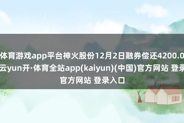 体育游戏app平台神火股份12月2日融券偿还4200.00股-云yun开·体育全站app(kaiyun)(中国)官方网站 登录入口