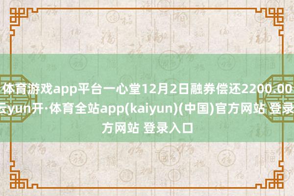 体育游戏app平台一心堂12月2日融券偿还2200.00股-云yun开·体育全站app(kaiyun)(中国)官方网站 登录入口
