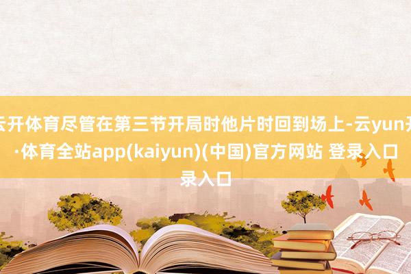 云开体育尽管在第三节开局时他片时回到场上-云yun开·体育全站app(kaiyun)(中国)官方网站 登录入口