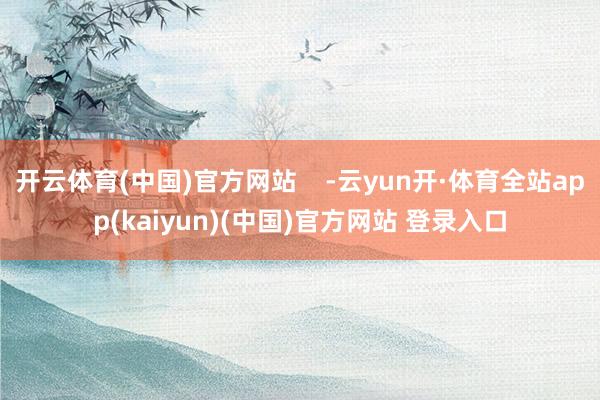 开云体育(中国)官方网站    -云yun开·体育全站app(kaiyun)(中国)官方网站 登录入口