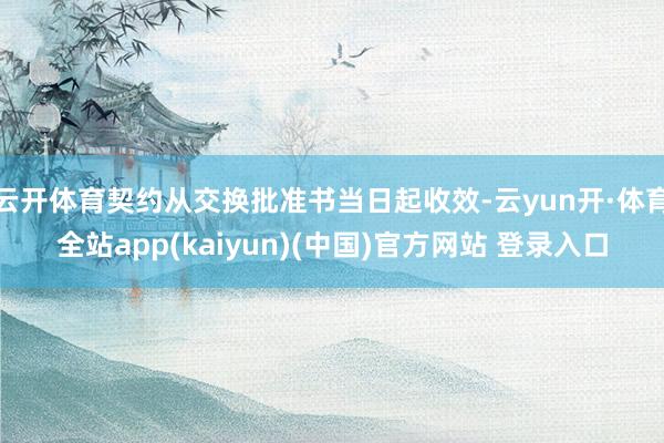 云开体育契约从交换批准书当日起收效-云yun开·体育全站app(kaiyun)(中国)官方网站 登录入口