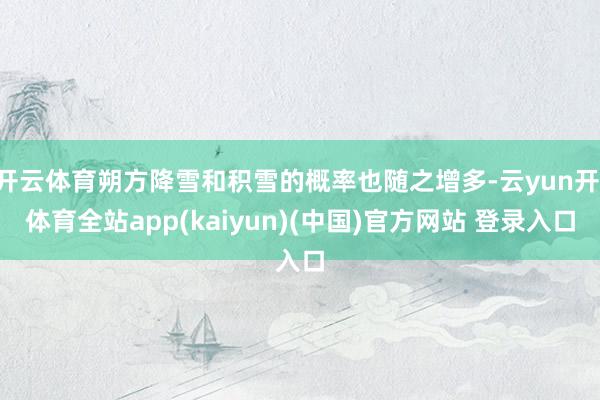 开云体育朔方降雪和积雪的概率也随之增多-云yun开·体育全站app(kaiyun)(中国)官方网站 登录入口