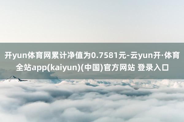 开yun体育网累计净值为0.7581元-云yun开·体育全站app(kaiyun)(中国)官方网站 登录入口