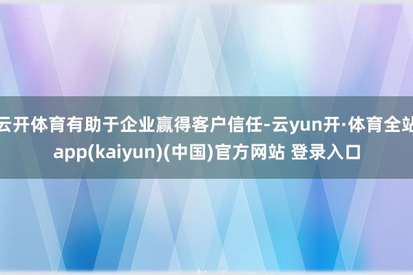 云开体育有助于企业赢得客户信任-云yun开·体育全站app(kaiyun)(中国)官方网站 登录入口
