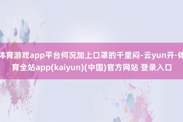 体育游戏app平台何况加上口罩的千里闷-云yun开·体育全站app(kaiyun)(中国)官方网站 登录入口