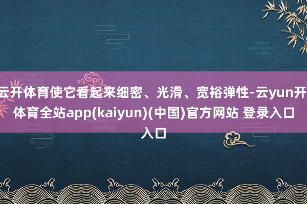 云开体育使它看起来细密、光滑、宽裕弹性-云yun开·体育全站app(kaiyun)(中国)官方网站 登录入口