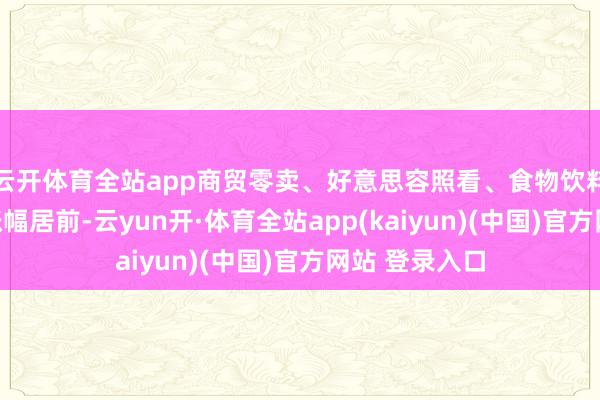 云开体育全站app商贸零卖、好意思容照看、食物饮料等销耗板块涨幅居前-云yun开·体育全站app(kaiyun)(中国)官方网站 登录入口