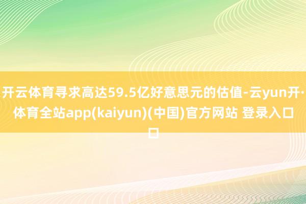 开云体育寻求高达59.5亿好意思元的估值-云yun开·体育全站app(kaiyun)(中国)官方网站 登录入口