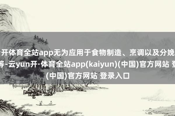 云开体育全站app无为应用于食物制造、烹调以及分娩生物燃料等-云yun开·体育全站app(kaiyun)(中国)官方网站 登录入口