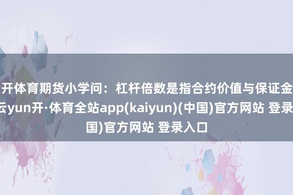 云开体育期货小学问：杠杆倍数是指合约价值与保证金之商-云yun开·体育全站app(kaiyun)(中国)官方网站 登录入口
