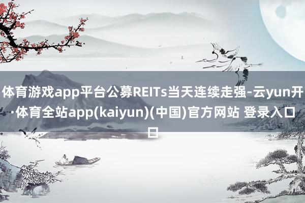体育游戏app平台公募REITs当天连续走强-云yun开·体育全站app(kaiyun)(中国)官方网站 登录入口