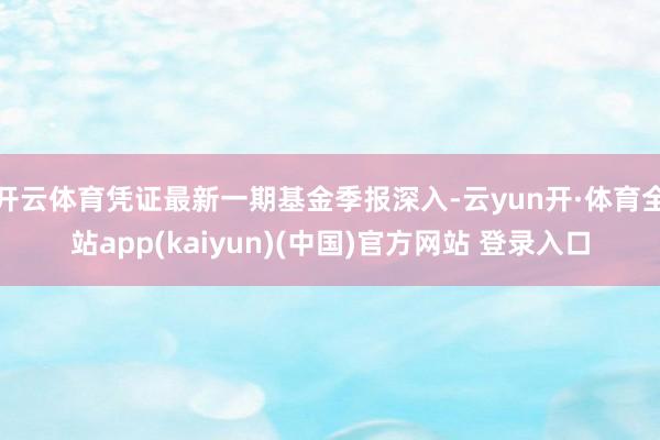 开云体育凭证最新一期基金季报深入-云yun开·体育全站app(kaiyun)(中国)官方网站 登录入口