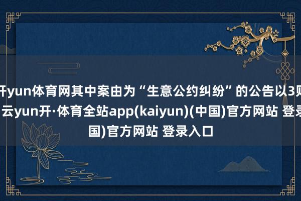 开yun体育网其中案由为“生意公约纠纷”的公告以3则居首-云yun开·体育全站app(kaiyun)(中国)官方网站 登录入口
