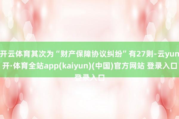 开云体育其次为“财产保障协议纠纷”有27则-云yun开·体育全站app(kaiyun)(中国)官方网站 登录入口