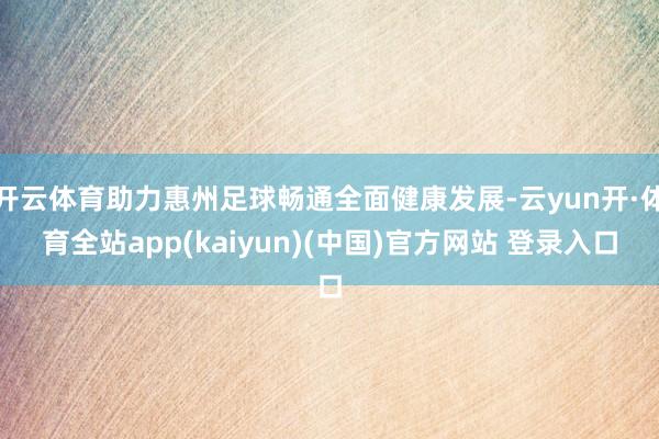 开云体育助力惠州足球畅通全面健康发展-云yun开·体育全站app(kaiyun)(中国)官方网站 登录入口