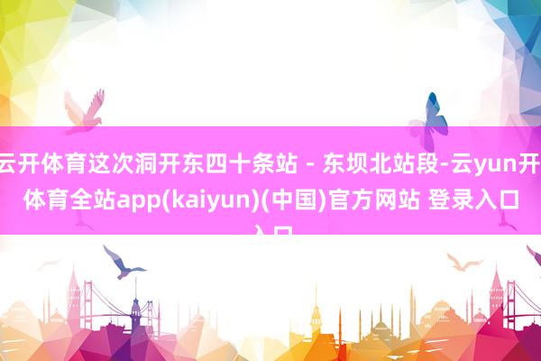云开体育这次洞开东四十条站－东坝北站段-云yun开·体育全站app(kaiyun)(中国)官方网站 登录入口