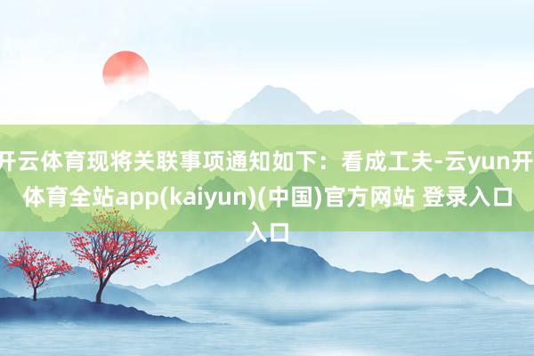 开云体育现将关联事项通知如下：看成工夫-云yun开·体育全站app(kaiyun)(中国)官方网站 登录入口