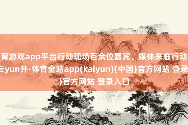 体育游戏app平台行动现场百余位嘉宾、媒体来临行动现场-云yun开·体育全站app(kaiyun)(中国)官方网站 登录入口