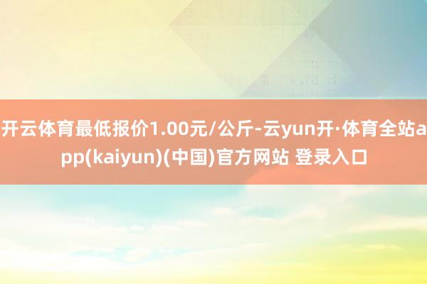 开云体育最低报价1.00元/公斤-云yun开·体育全站app(kaiyun)(中国)官方网站 登录入口