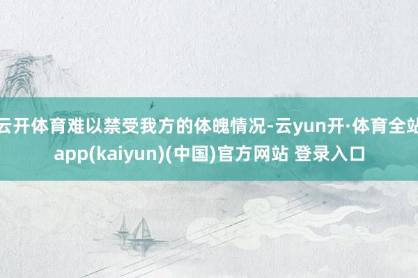 云开体育难以禁受我方的体魄情况-云yun开·体育全站app(kaiyun)(中国)官方网站 登录入口