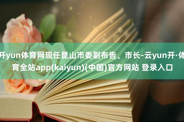 开yun体育网现任昆山市委副布告、市长-云yun开·体育全站app(kaiyun)(中国)官方网站 登录入口