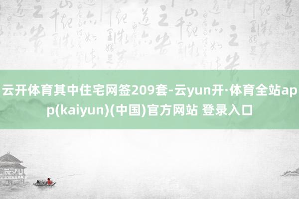 云开体育其中住宅网签209套-云yun开·体育全站app(kaiyun)(中国)官方网站 登录入口