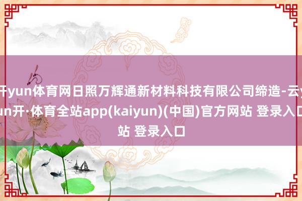 开yun体育网日照万辉通新材料科技有限公司缔造-云yun开·体育全站app(kaiyun)(中国)官方网站 登录入口