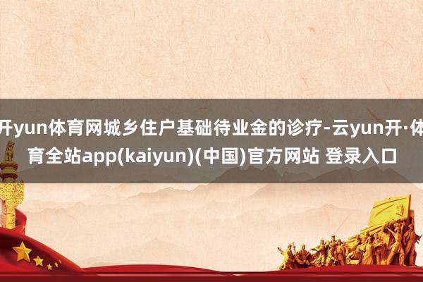 开yun体育网城乡住户基础待业金的诊疗-云yun开·体育全站app(kaiyun)(中国)官方网站 登录入口